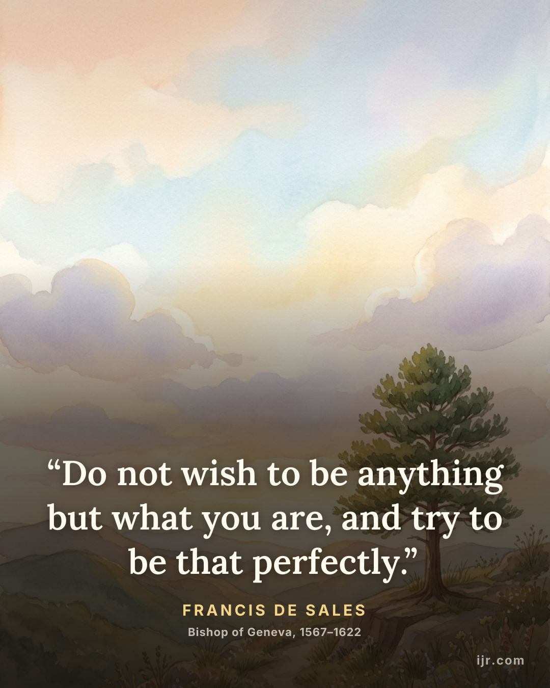 “Do not wish to be anything but what you are, and try to be that perfectly.” — Francis de Sales, Bishop of Geneva, 1567–1622