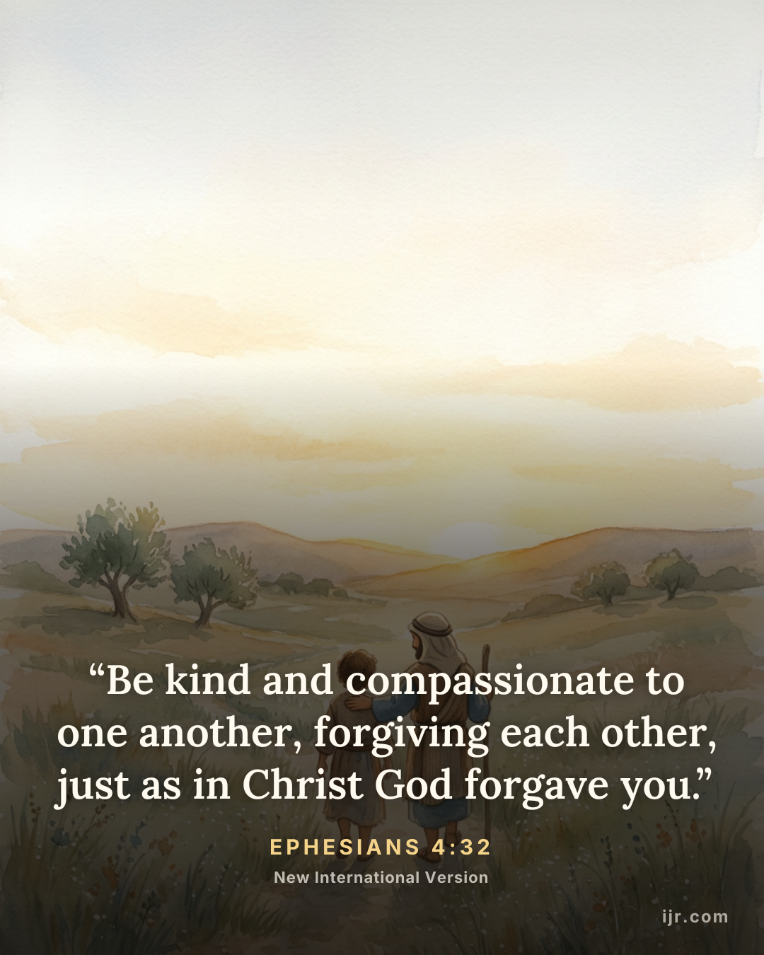 “Be kind and compassionate to one another, forgiving each other, just as in Christ God forgave you.” — Ephesians 4:32, New International Version

Holy Bible, New International Version®, NIV® Copyright © 1973, 1978, 1984, 2011 by Biblica, Inc.® Used by permission. All rights reserved worldwide.