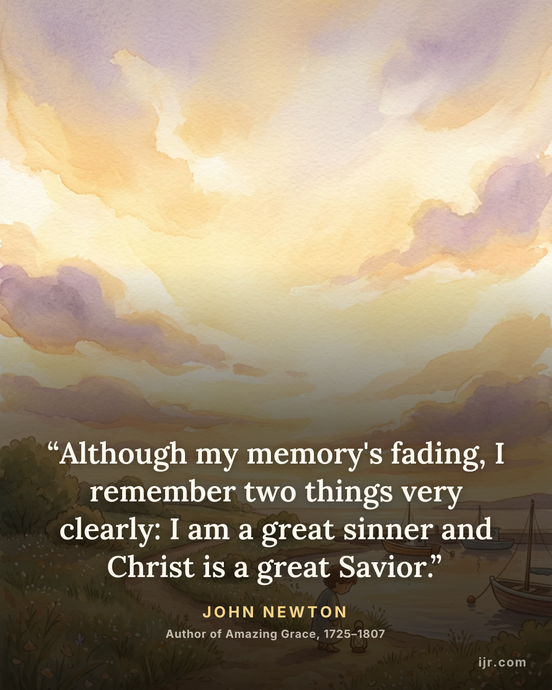 “Although my memory's fading, I remember two things very clearly: I am a great sinner and Christ is a great Savior.” — John Newton, Author of Amazing Grace, 1725–1807