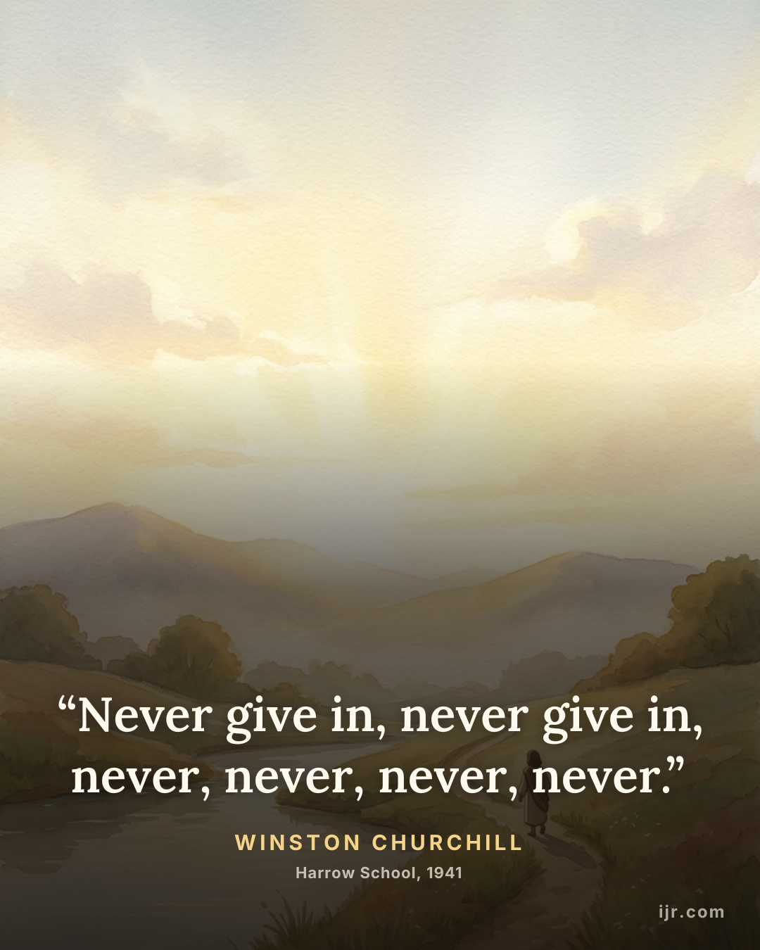 “Never give in, never give in, never, never, never, never.” — Winston Churchill, Harrow School, 1941