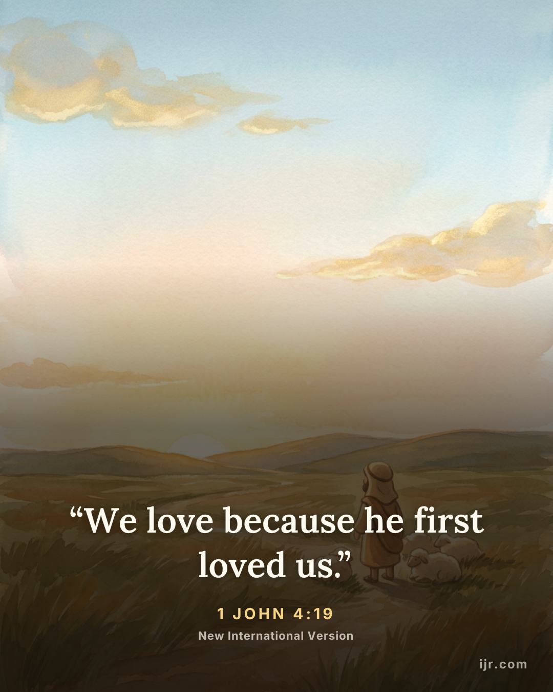 “We love because he first loved us.” — 1 John 4:19, New International Version

Holy Bible, New International Version®, NIV® Copyright © 1973, 1978, 1984, 2011 by Biblica, Inc.® Used by permission. All rights reserved worldwide.