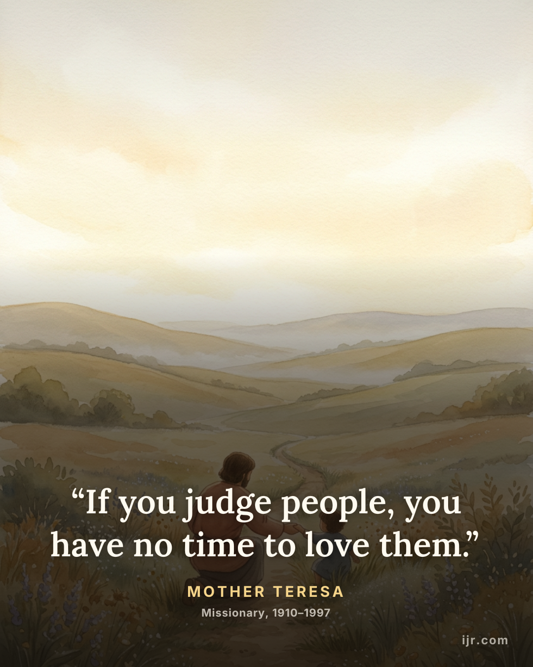 “If you judge people, you have no time to love them.” — Mother Teresa, Missionary, 1910–1997