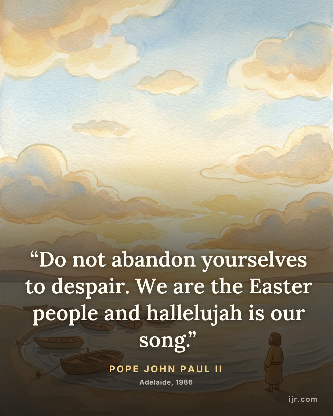 “Do not abandon yourselves to despair. We are the Easter people and hallelujah is our song.” — Pope John Paul II, Adelaide, 1986