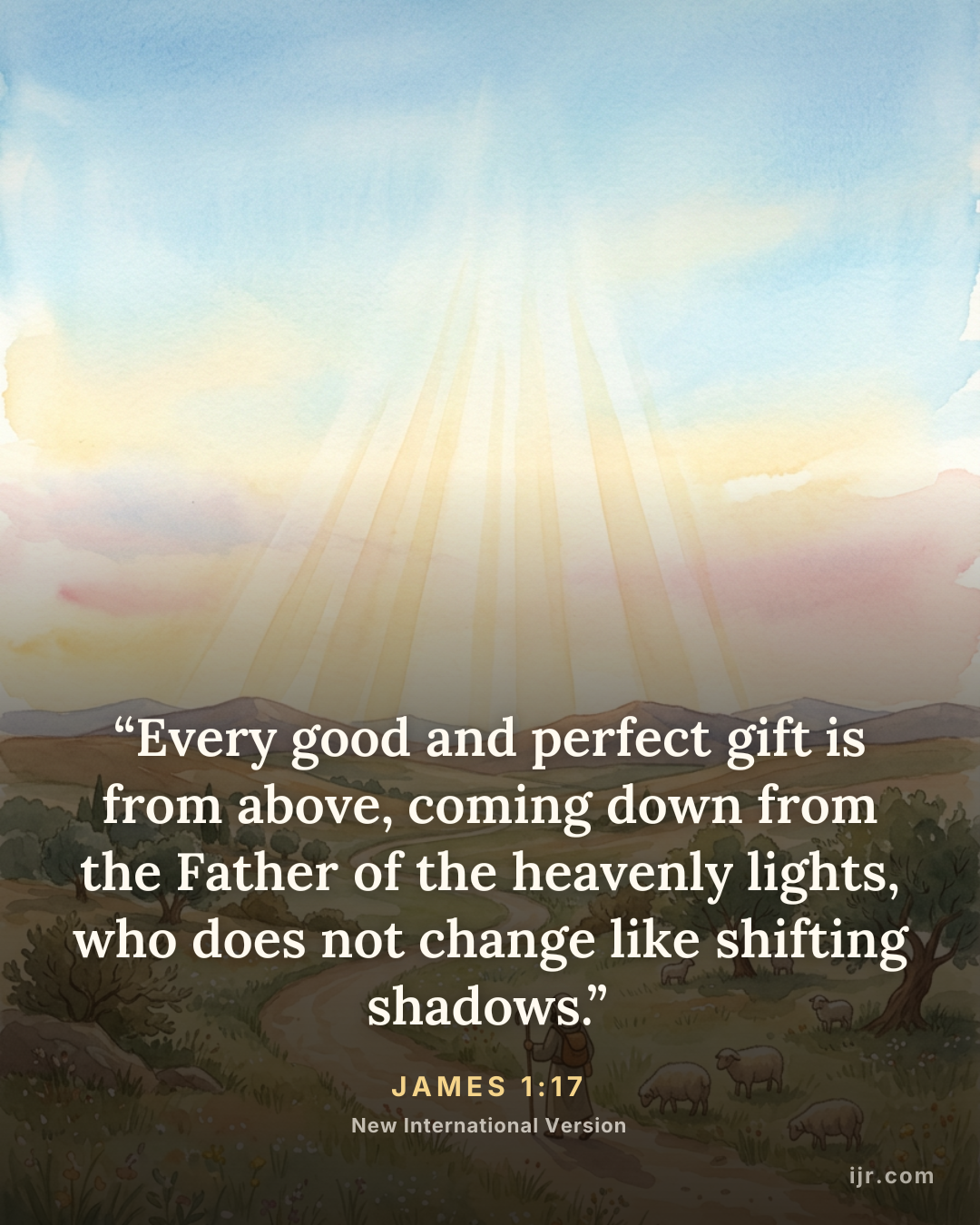 “Every good and perfect gift is from above, coming down from the Father of the heavenly lights, who does not change like shifting shadows.” — James 1:17, New International Version

Holy Bible, New International Version®, NIV® Copyright © 1973, 1978, 1984, 2011 by Biblica, Inc.® Used by permission. All rights reserved worldwide.