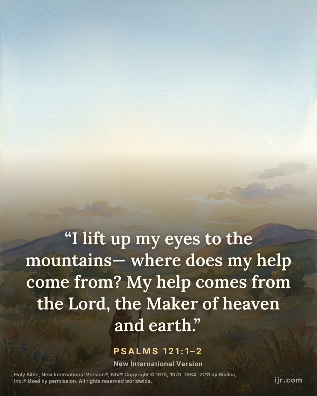 “I lift up my eyes to the mountains— where does my help come from? My help comes from the Lord, the Maker of heaven and earth.” — Psalms 121:1–2, New International Version

Holy Bible, New Internation