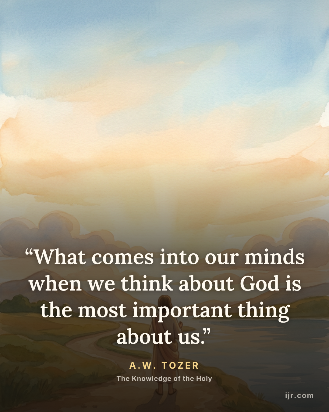 “What comes into our minds when we think about God is the most important thing about us.” — A.W. Tozer, The Knowledge of the Holy