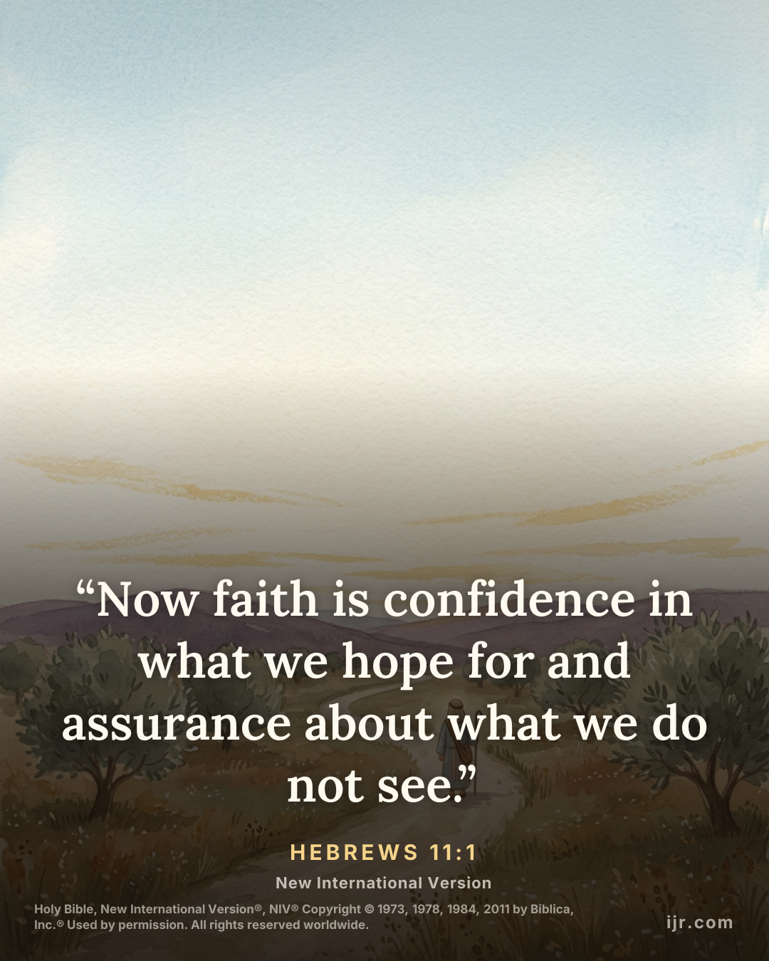 “Now faith is confidence in what we hope for and assurance about what we do not see.” — Hebrews 11:1, New International Version

Holy Bible, New International Version®, NIV® Copyright © 1973, 1978, 19