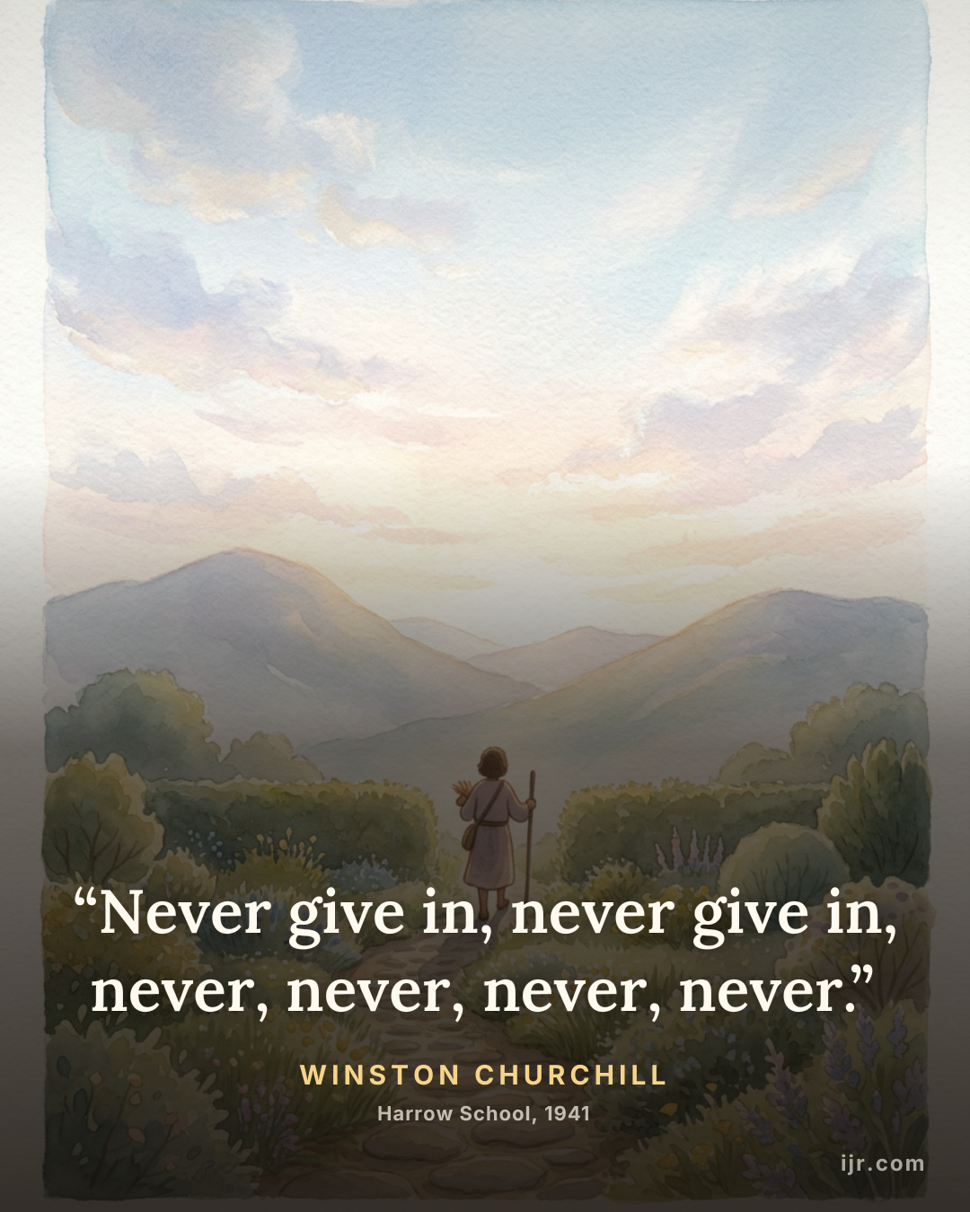 “Never give in, never give in, never, never, never, never.” — Winston Churchill, Harrow School, 1941