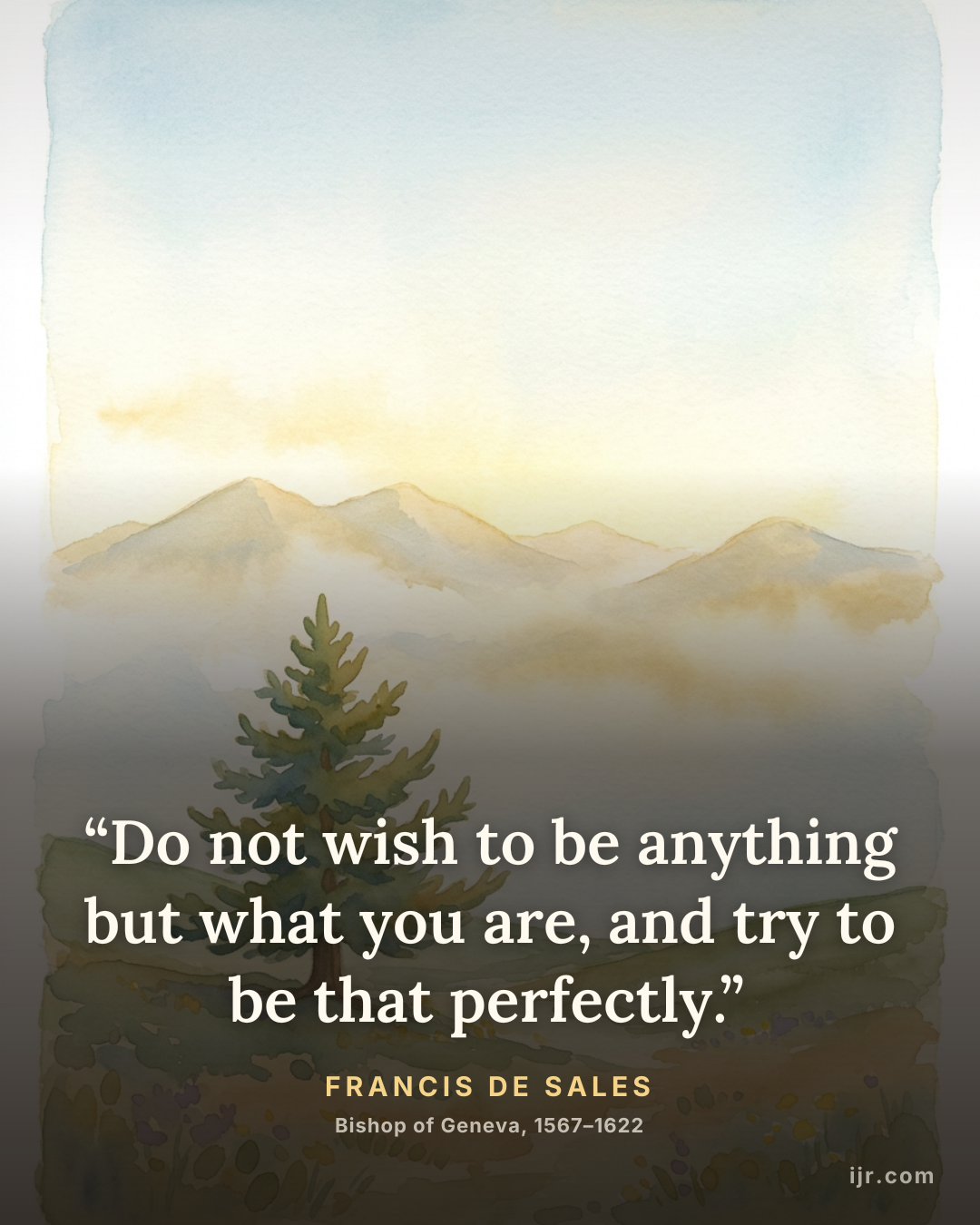 “Do not wish to be anything but what you are, and try to be that perfectly.” — Francis de Sales, Bishop of Geneva, 1567–1622
