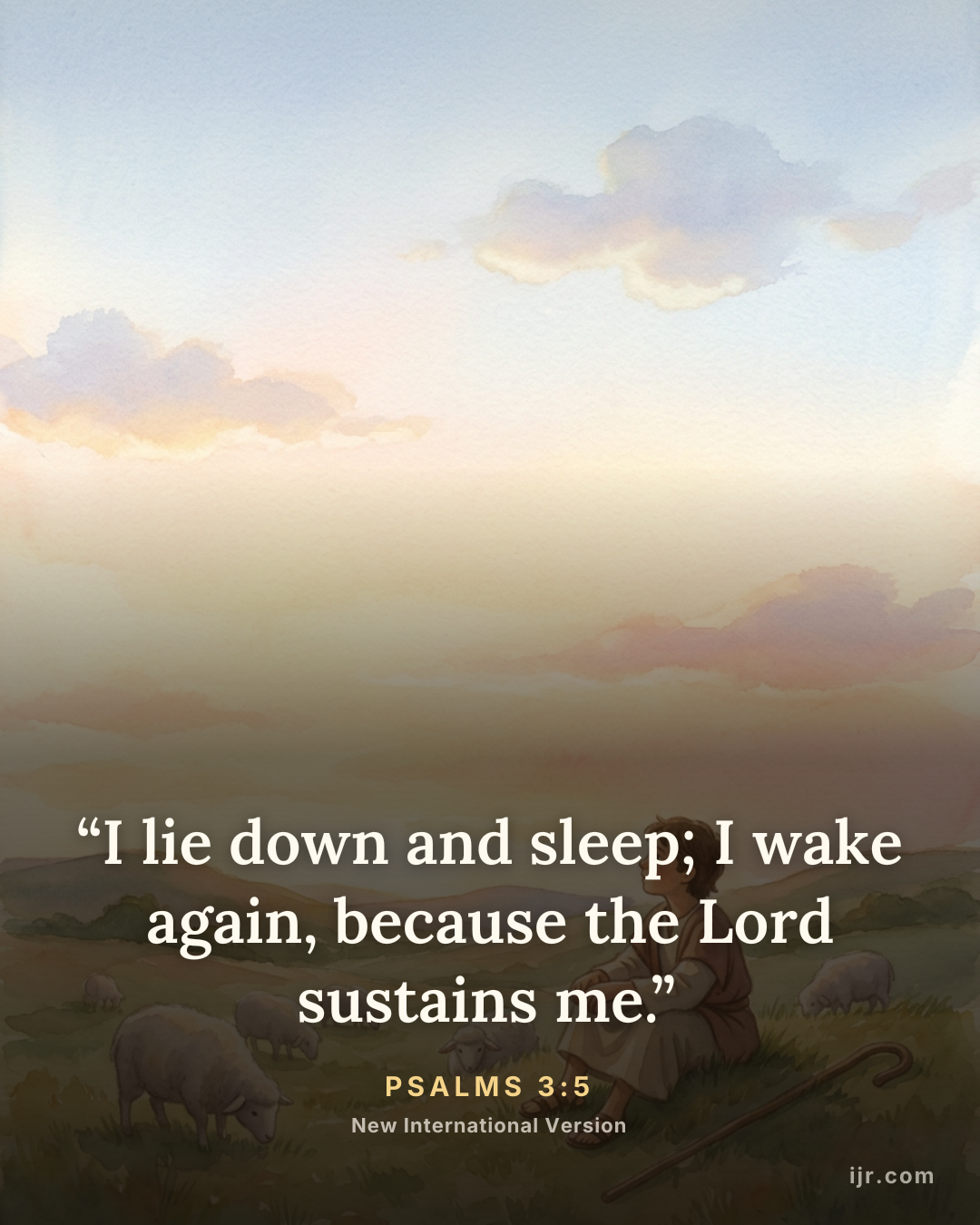 “I lie down and sleep; I wake again, because the Lord sustains me.” — Psalms 3:5, New International Version

Holy Bible, New International Version®, NIV® Copyright © 1973, 1978, 1984, 2011 by Biblica, Inc.® Used by permission. All rights reserved worldwide.