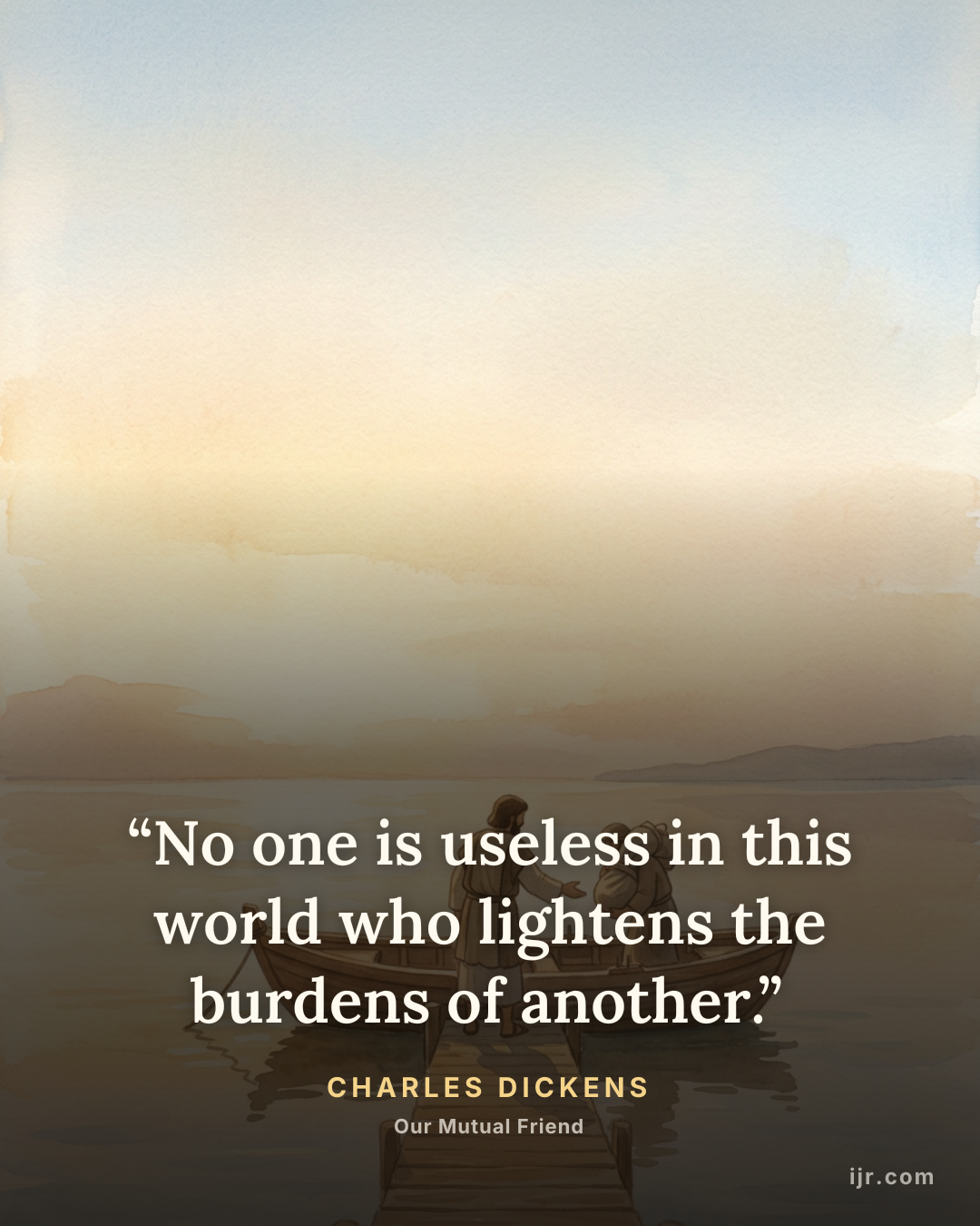 “No one is useless in this world who lightens the burdens of another.” — Charles Dickens, Our Mutual Friend