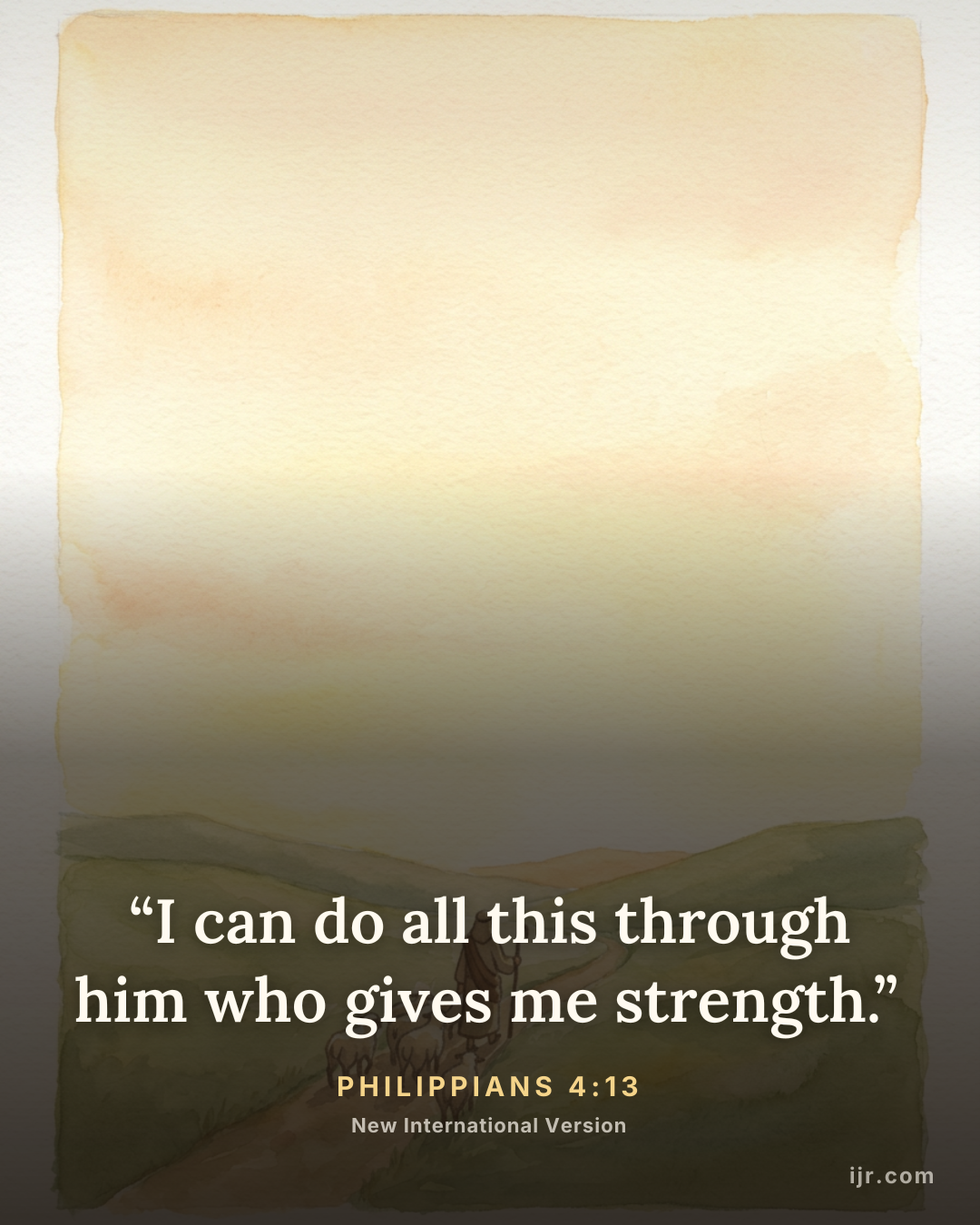 “I can do all this through him who gives me strength.” — Philippians 4:13, New International Version

Holy Bible, New International Version®, NIV® Copyright © 1973, 1978, 1984, 2011 by Biblica, Inc.® Used by permission. All rights reserved worldwide.