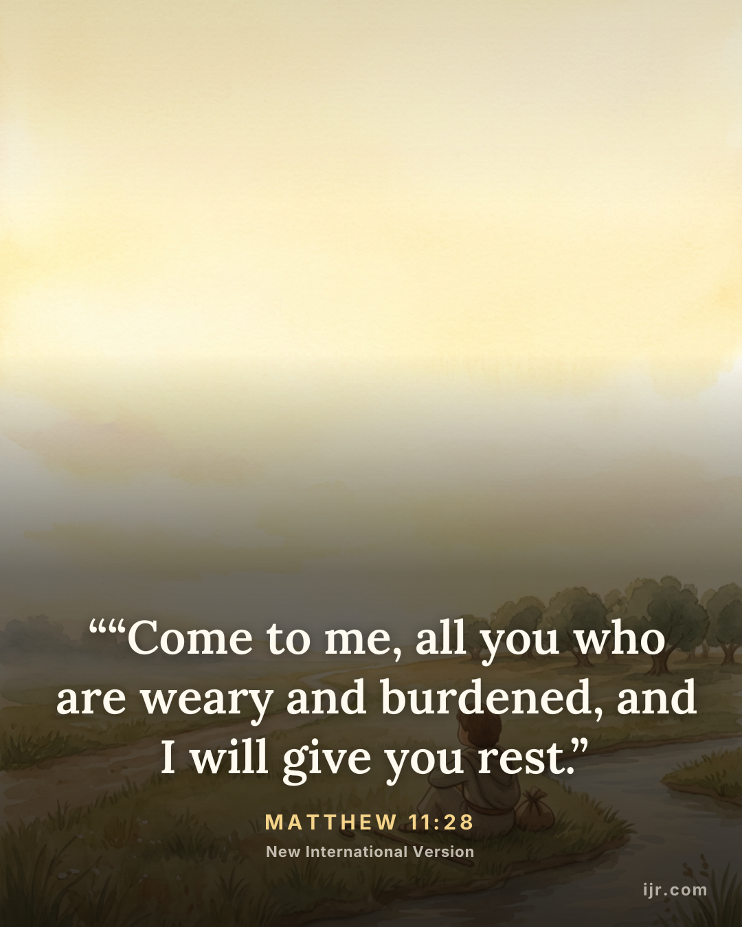 ““Come to me, all you who are weary and burdened, and I will give you rest.” — Matthew 11:28, New International Version

Holy Bible, New International Version®, NIV® Copyright © 1973, 1978, 1984, 2011 by Biblica, Inc.® Used by permission. All rights reserved worldwide.