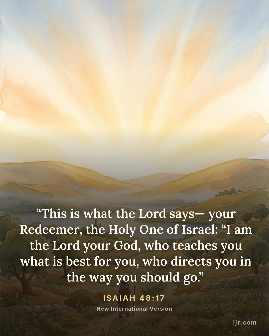 “This is what the Lord says— your Redeemer, the Holy One of Israel: “I am the Lord your God, who teaches you what is best for you, who directs you in the way you should go.” — Isaiah 48:17, New International Version

Holy Bible, New International Version®, NIV® Copyright © 1973, 1978, 1984, 2011 by Biblica, Inc.® Used by permission. All rights reserved worldwide.