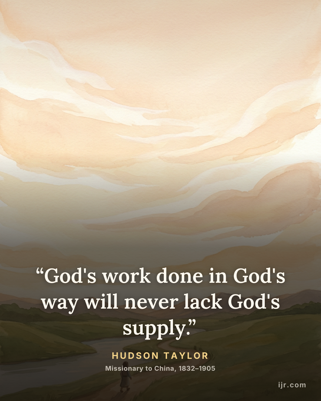“God's work done in God's way will never lack God's supply.” — Hudson Taylor, Missionary to China, 1832–1905