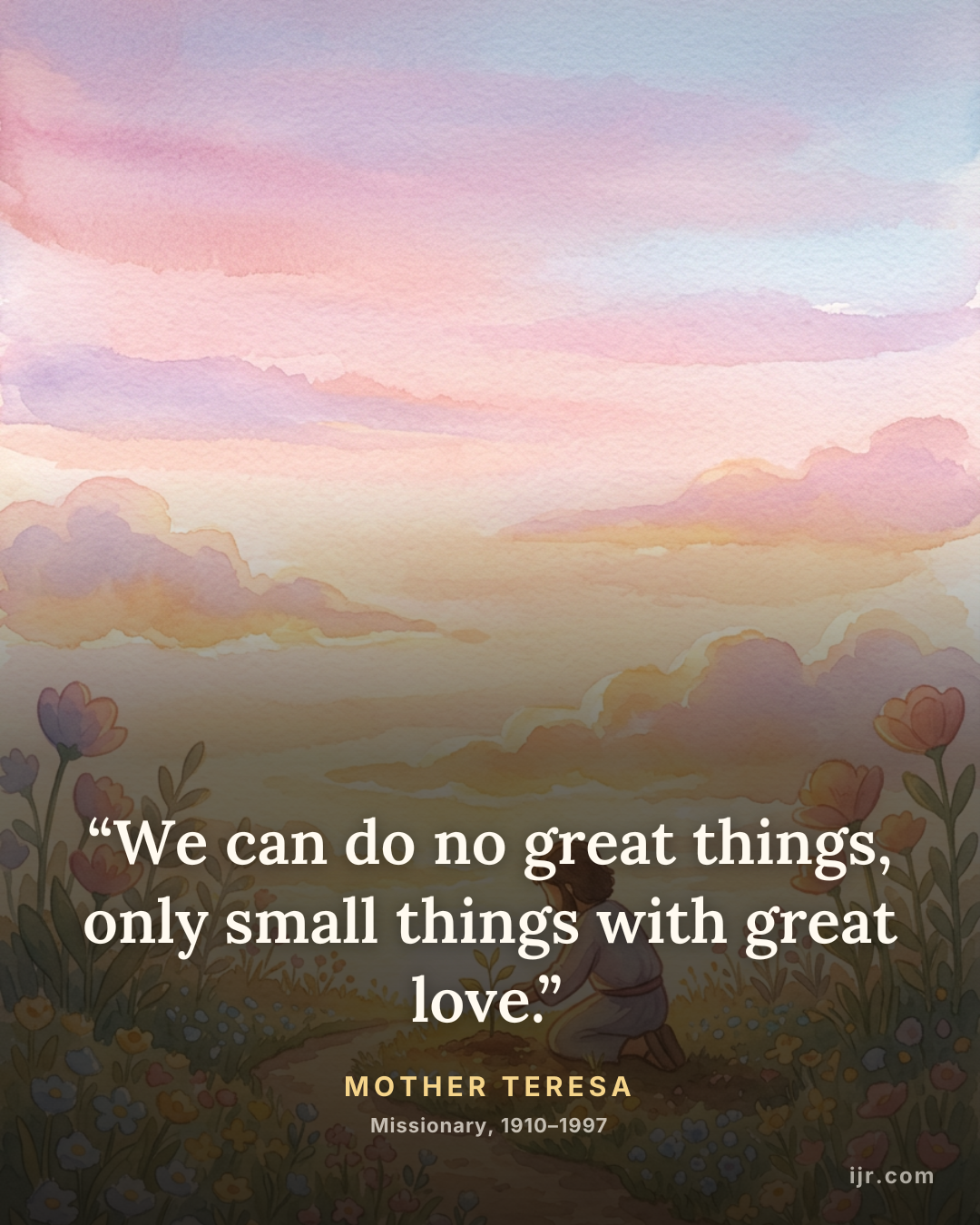“We can do no great things, only small things with great love.” — Mother Teresa, Missionary, 1910–1997