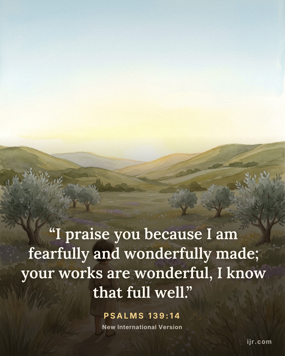 “I praise you because I am fearfully and wonderfully made; your works are wonderful, I know that full well.” — Psalms 139:14, New International Version

Holy Bible, New International Version®, NIV® Copyright © 1973, 1978, 1984, 2011 by Biblica, Inc.® Used by permission. All rights reserved worldwide.