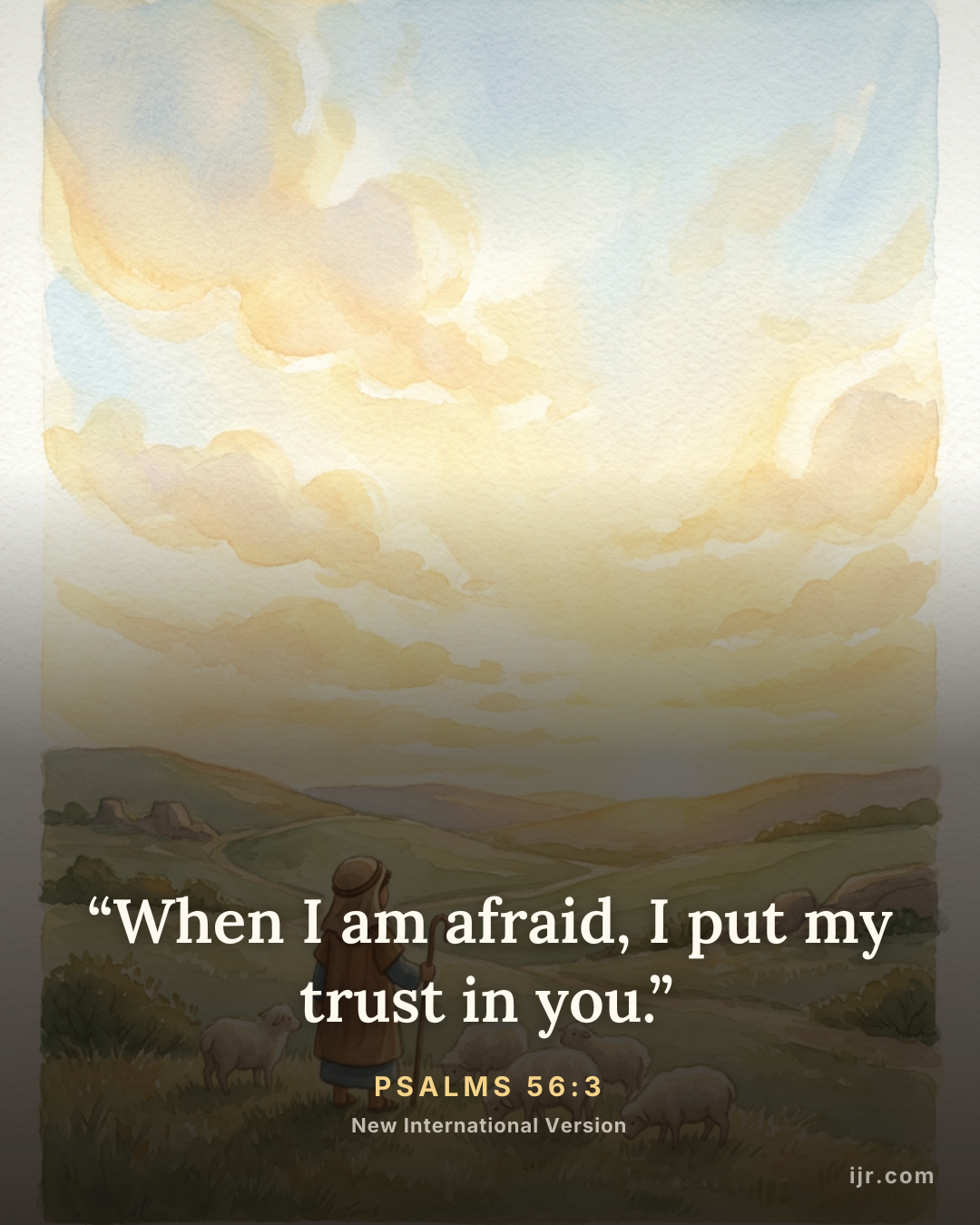 “When I am afraid, I put my trust in you.” — Psalms 56:3, New International Version

Holy Bible, New International Version®, NIV® Copyright © 1973, 1978, 1984, 2011 by Biblica, Inc.® Used by permission. All rights reserved worldwide.