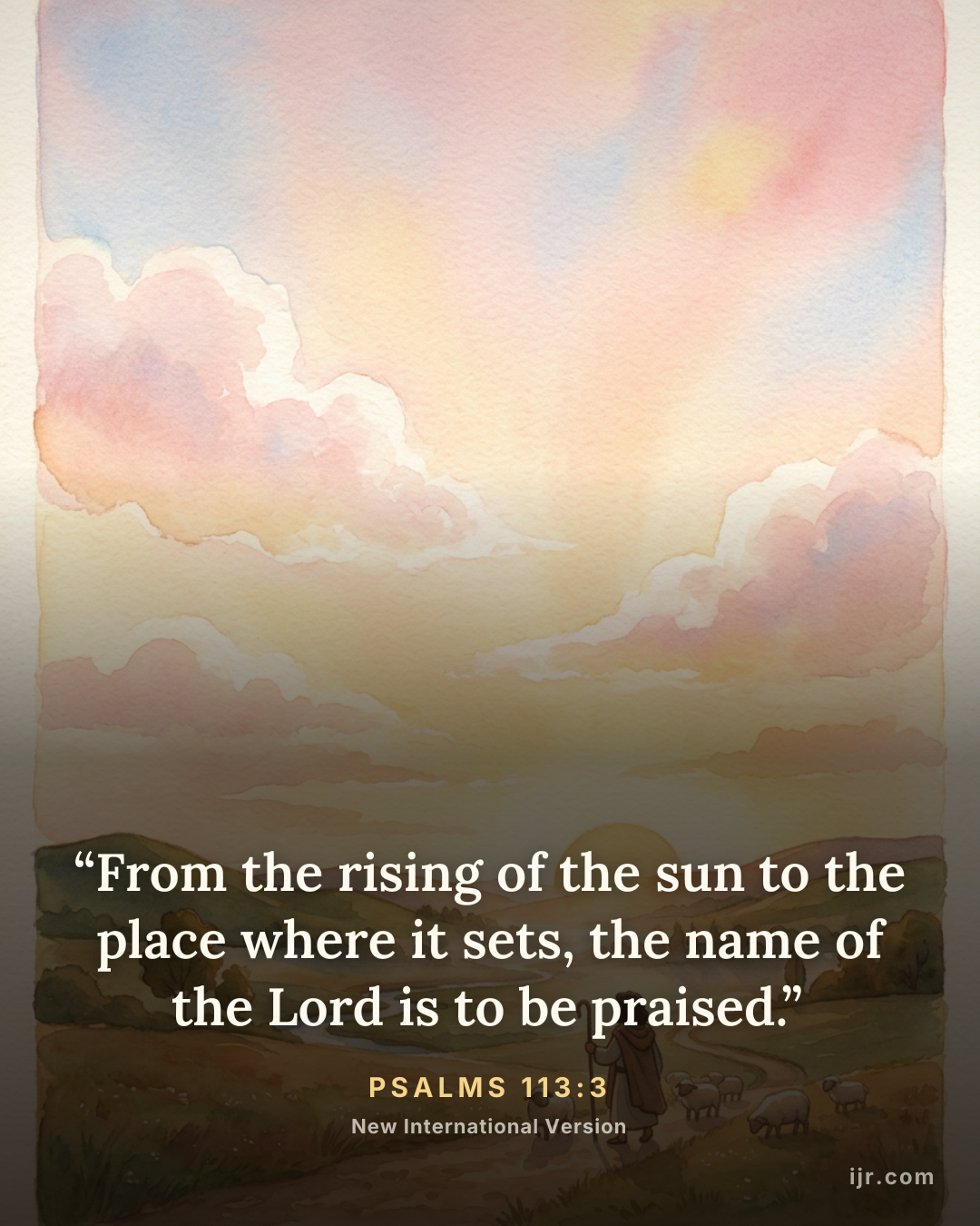 “From the rising of the sun to the place where it sets, the name of the Lord is to be praised.” — Psalms 113:3, New International Version

Holy Bible, New International Version®, NIV® Copyright © 1973, 1978, 1984, 2011 by Biblica, Inc.® Used by permission. All rights reserved worldwide.