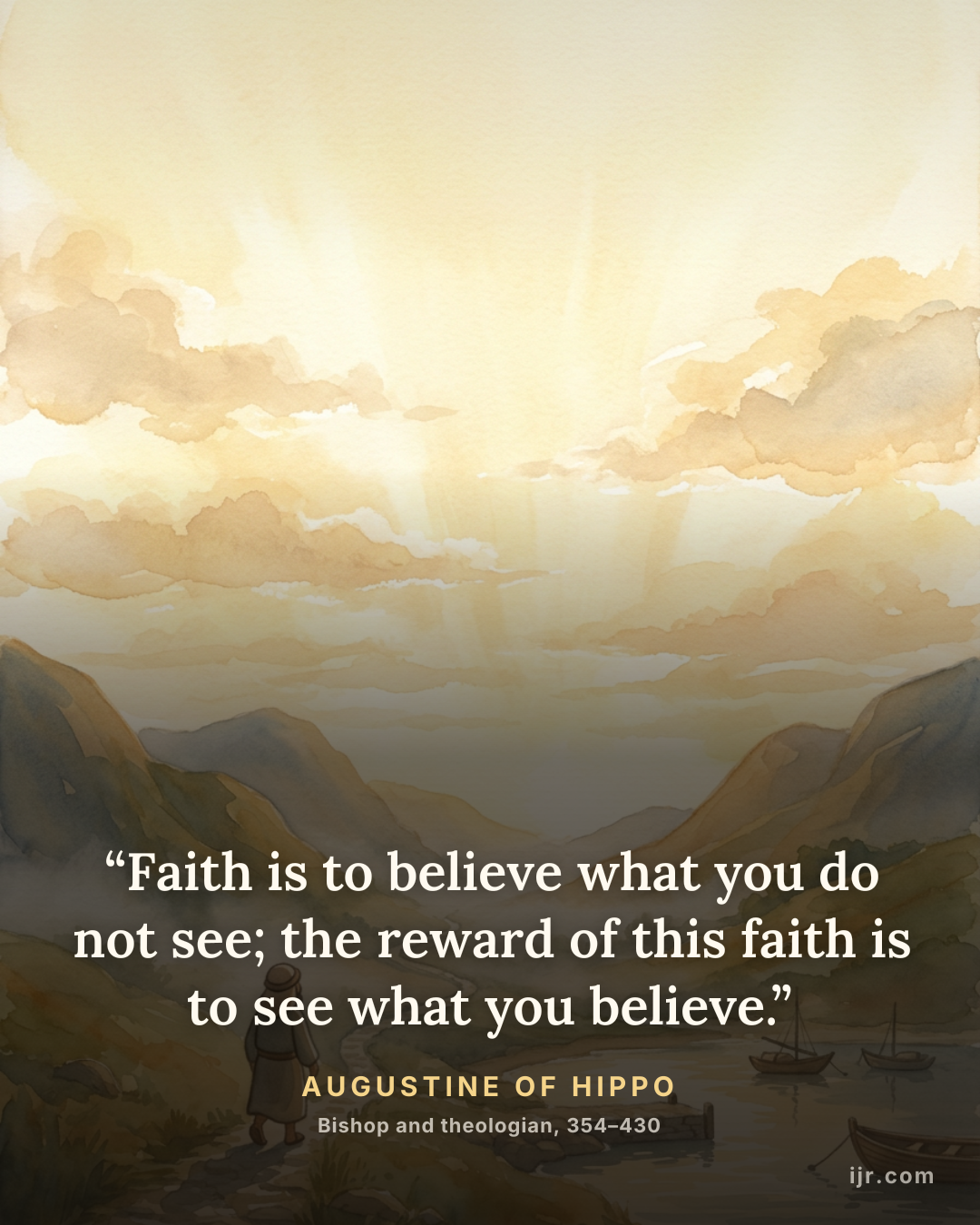 “Faith is to believe what you do not see; the reward of this faith is to see what you believe.” — Augustine of Hippo, Bishop and theologian, 354–430