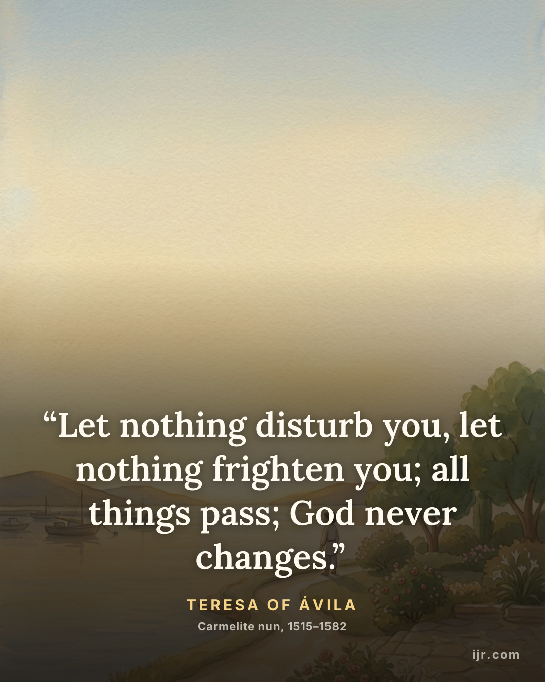 “Let nothing disturb you, let nothing frighten you; all things pass; God never changes.” — Teresa of Ávila, Carmelite nun, 1515–1582