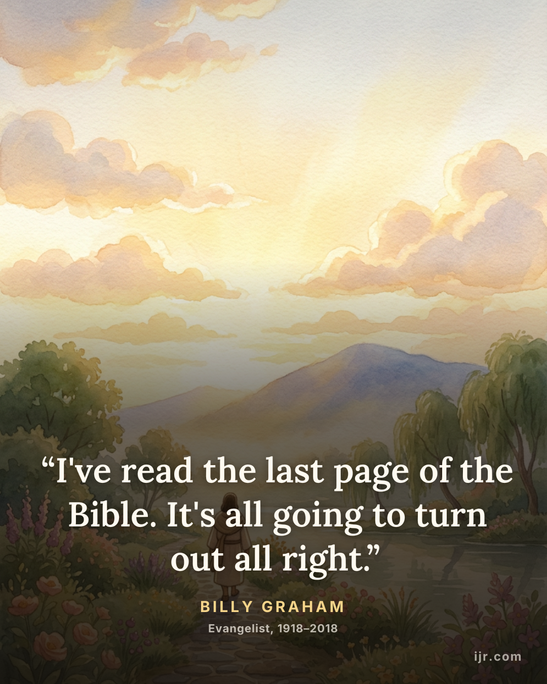 “I've read the last page of the Bible. It's all going to turn out all right.” — Billy Graham, Evangelist, 1918–2018
