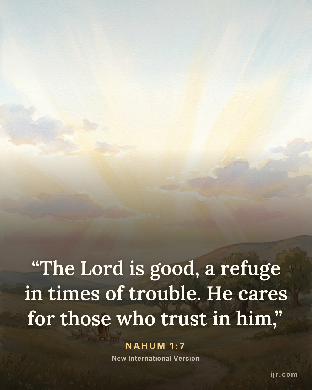 “The Lord is good, a refuge in times of trouble. He cares for those who trust in him,” — Nahum 1:7, New International Version

Holy Bible, New International Version®, NIV® Copyright © 1973, 1978, 1984, 2011 by Biblica, Inc.® Used by permission. All rights reserved worldwide.