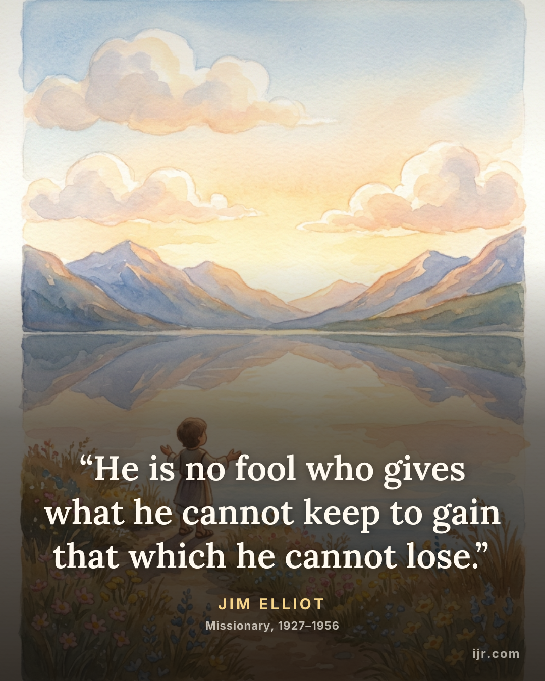 “He is no fool who gives what he cannot keep to gain that which he cannot lose.” — Jim Elliot, Missionary, 1927–1956