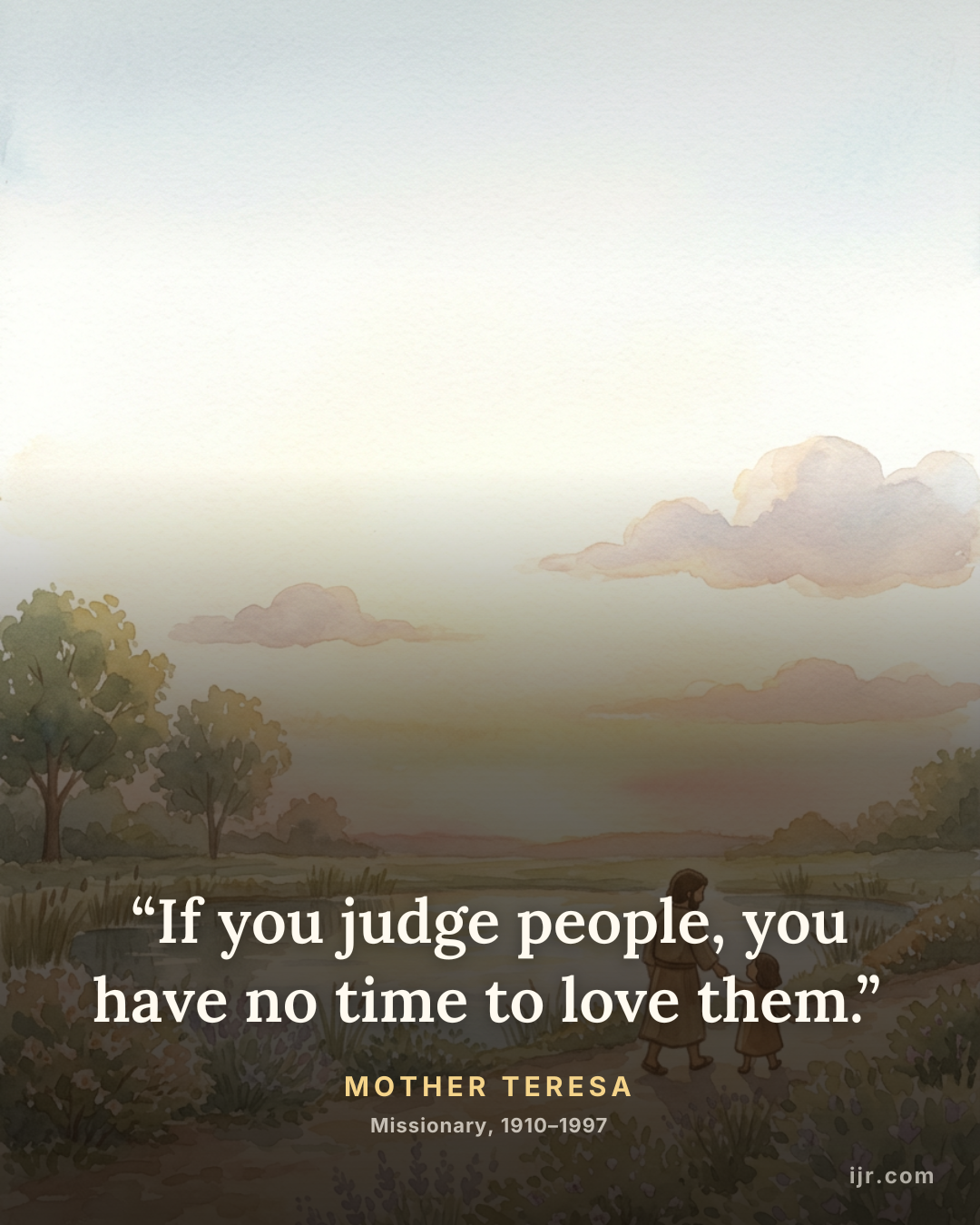 “If you judge people, you have no time to love them.” — Mother Teresa, Missionary, 1910–1997