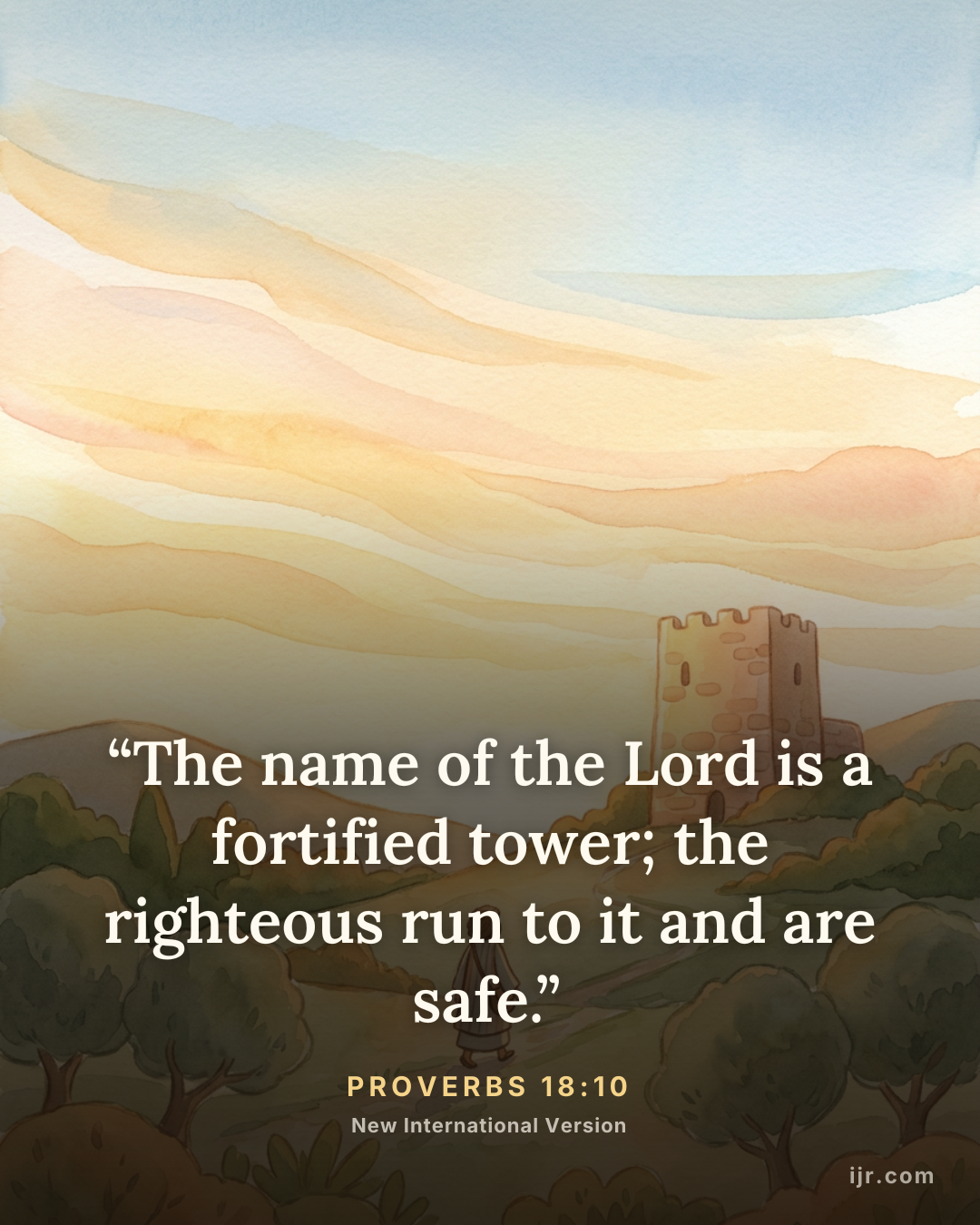 “The name of the Lord is a fortified tower; the righteous run to it and are safe.” — Proverbs 18:10, New International Version

Holy Bible, New International Version®, NIV® Copyright © 1973, 1978, 1984, 2011 by Biblica, Inc.® Used by permission. All rights reserved worldwide.
