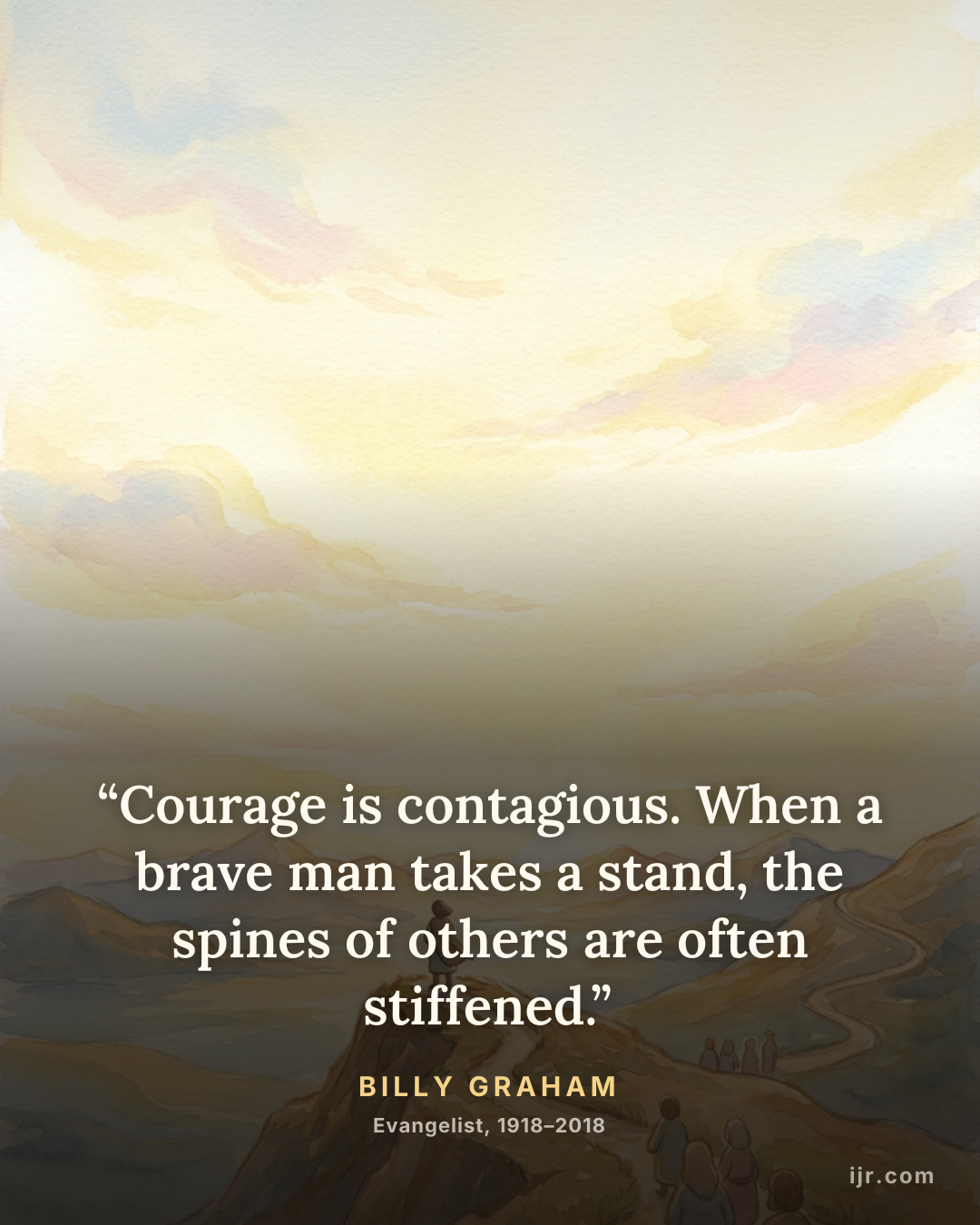 “Courage is contagious. When a brave man takes a stand, the spines of others are often stiffened.” — Billy Graham, Evangelist, 1918–2018