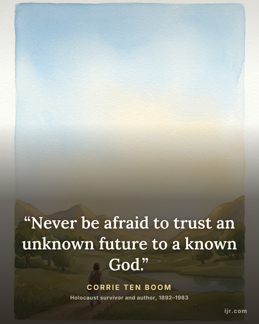 “Never be afraid to trust an unknown future to a known God.” — Corrie ten Boom, Holocaust survivor and author, 1892–1983