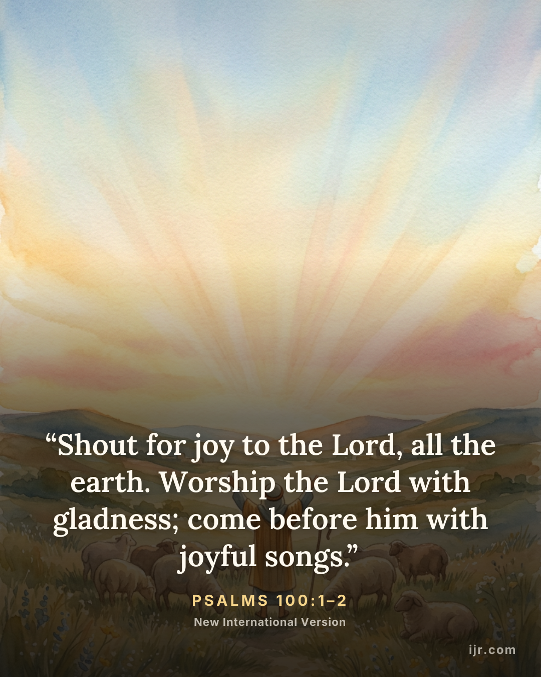 “Shout for joy to the Lord, all the earth. Worship the Lord with gladness; come before him with joyful songs.” — Psalms 100:1–2, New International Version

Holy Bible, New International Version®, NIV® Copyright © 1973, 1978, 1984, 2011 by Biblica, Inc.® Used by permission. All rights reserved worldwide.