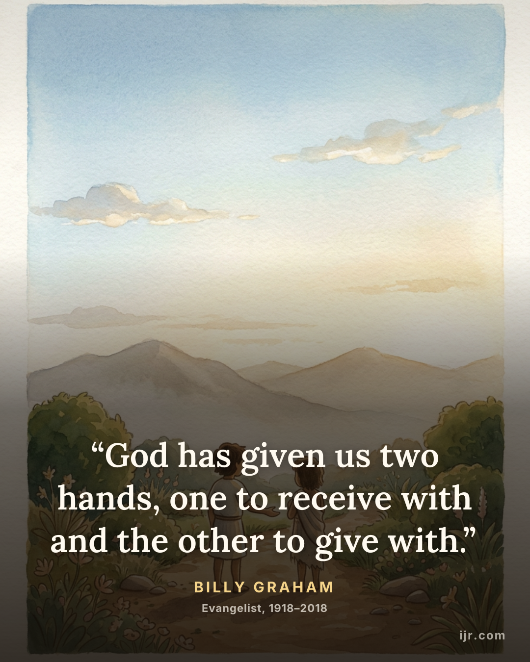 “God has given us two hands, one to receive with and the other to give with.” — Billy Graham, Evangelist, 1918–2018