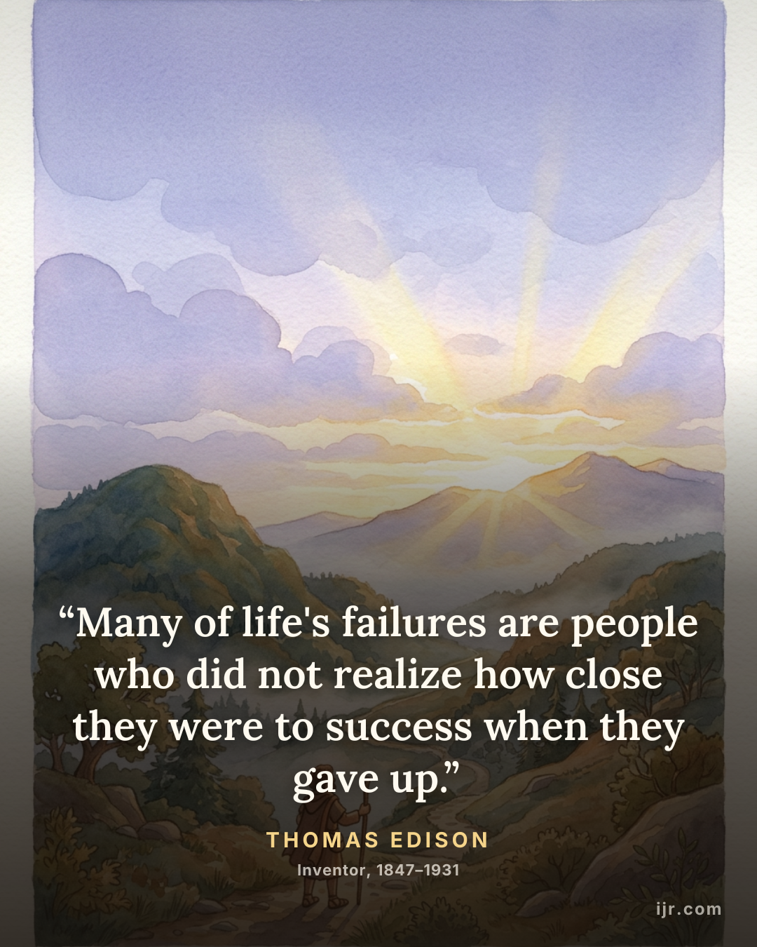 “Many of life's failures are people who did not realize how close they were to success when they gave up.” — Thomas Edison, Inventor, 1847–1931
