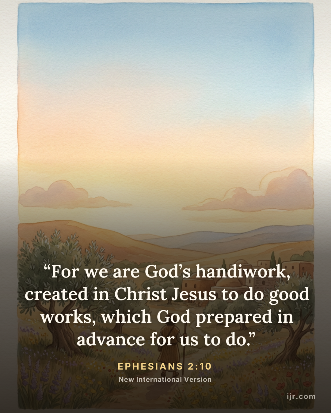 “For we are God’s handiwork, created in Christ Jesus to do good works, which God prepared in advance for us to do.” — Ephesians 2:10, New International Version

Holy Bible, New International Version®, NIV® Copyright © 1973, 1978, 1984, 2011 by Biblica, Inc.® Used by permission. All rights reserved worldwide.