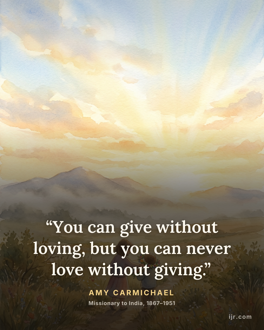 “You can give without loving, but you can never love without giving.” — Amy Carmichael, Missionary to India, 1867–1951
