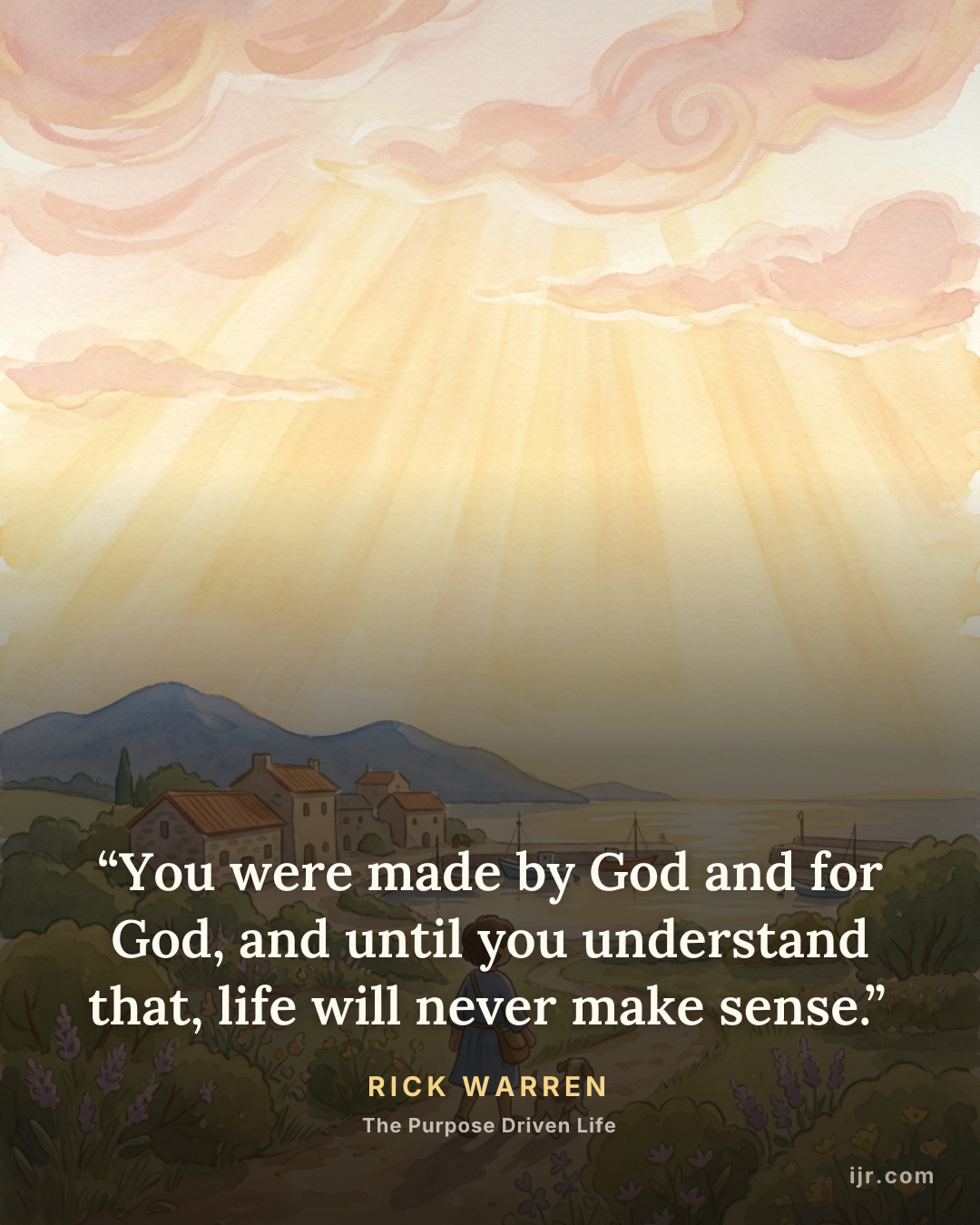 “You were made by God and for God, and until you understand that, life will never make sense.” — Rick Warren, The Purpose Driven Life
