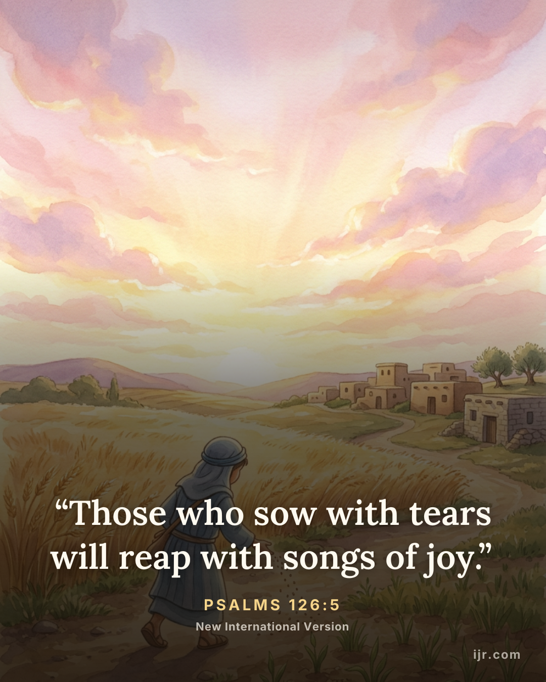 “Those who sow with tears will reap with songs of joy.” — Psalms 126:5, New International Version

Holy Bible, New International Version®, NIV® Copyright © 1973, 1978, 1984, 2011 by Biblica, Inc.® Used by permission. All rights reserved worldwide.
