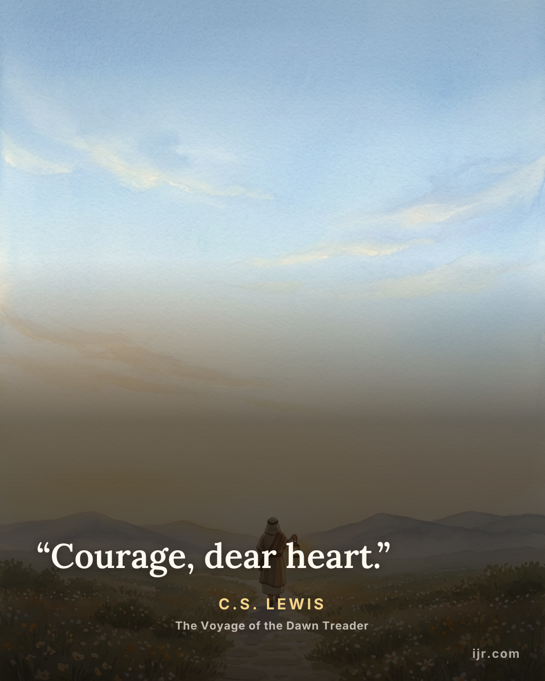 “Courage, dear heart.” — C.S. Lewis, The Voyage of the Dawn Treader