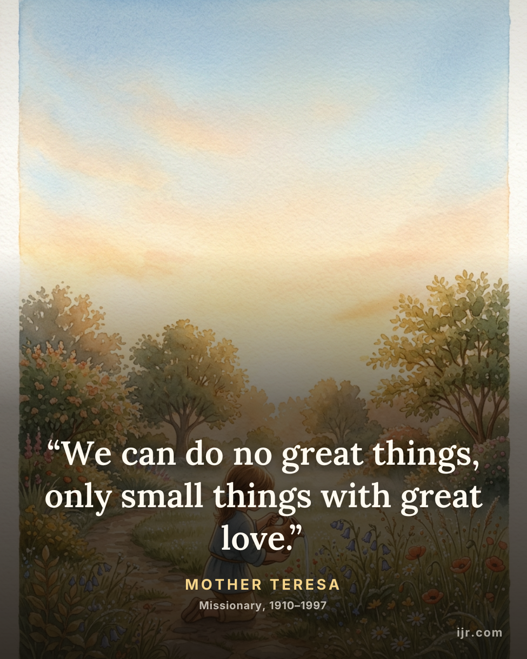 “We can do no great things, only small things with great love.” — Mother Teresa, Missionary, 1910–1997
