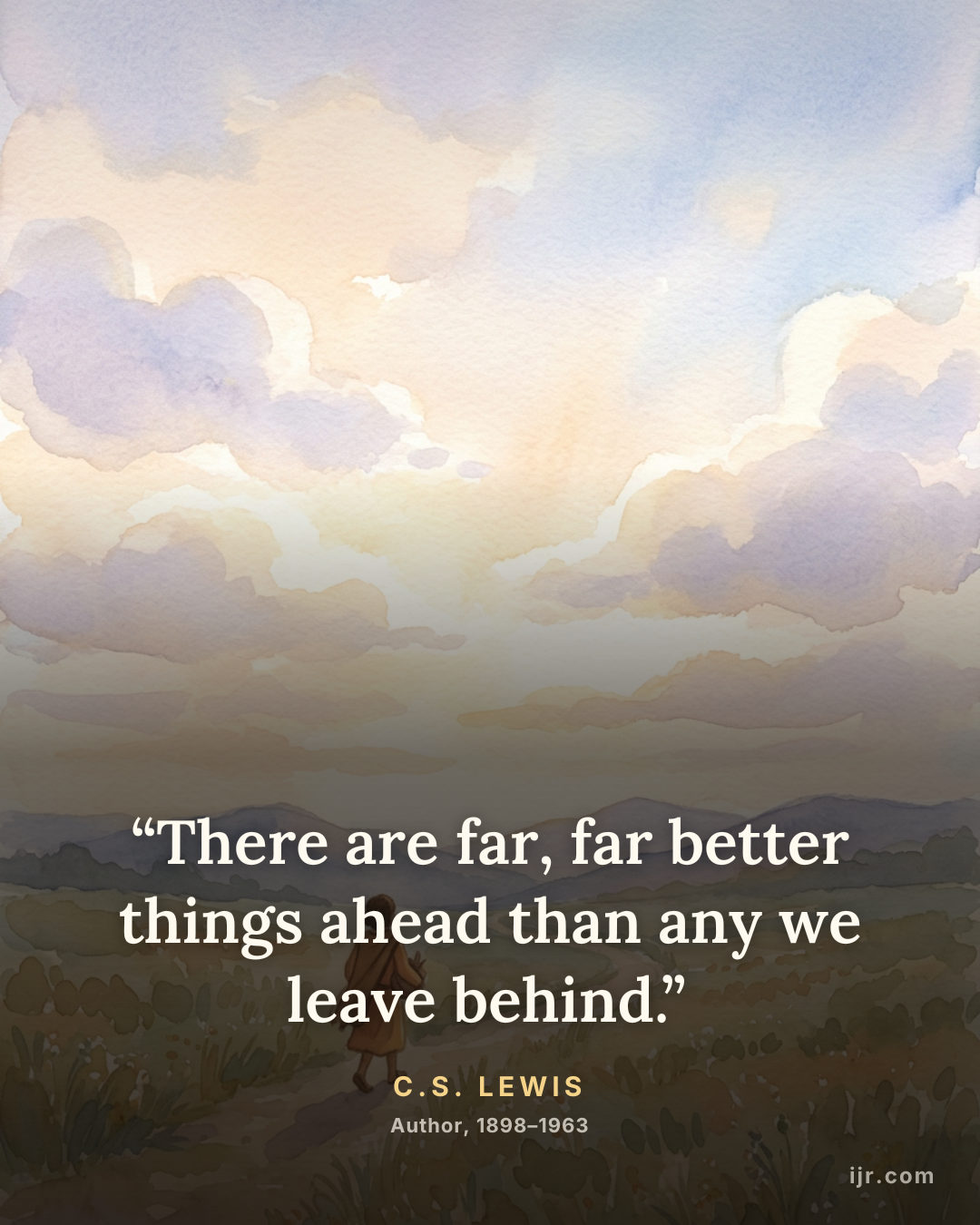 “There are far, far better things ahead than any we leave behind.” — C.S. Lewis, Author, 1898–1963