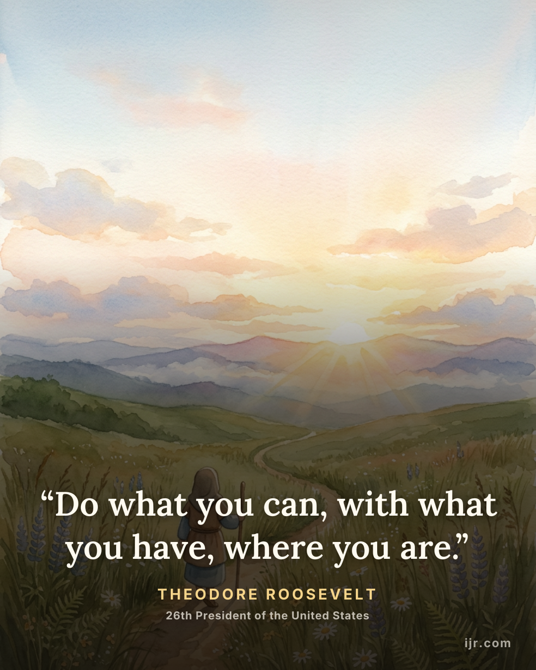 “Do what you can, with what you have, where you are.” — Theodore Roosevelt, 26th President of the United States