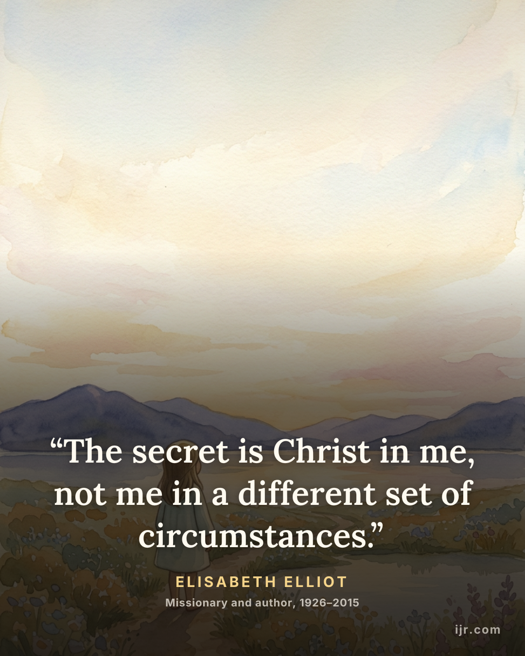 “The secret is Christ in me, not me in a different set of circumstances.” — Elisabeth Elliot, Missionary and author, 1926–2015