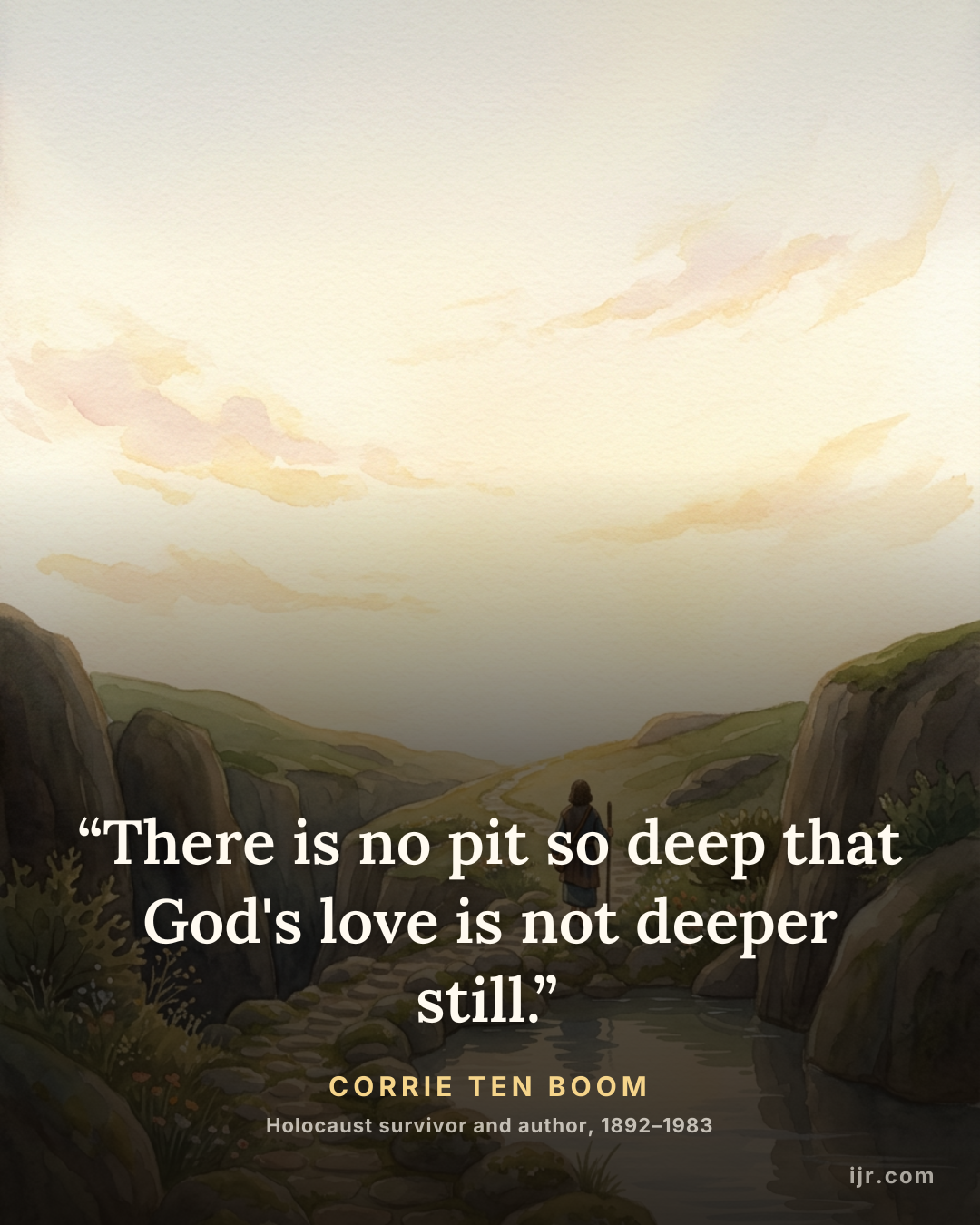 “There is no pit so deep that God's love is not deeper still.” — Corrie ten Boom, Holocaust survivor and author, 1892–1983