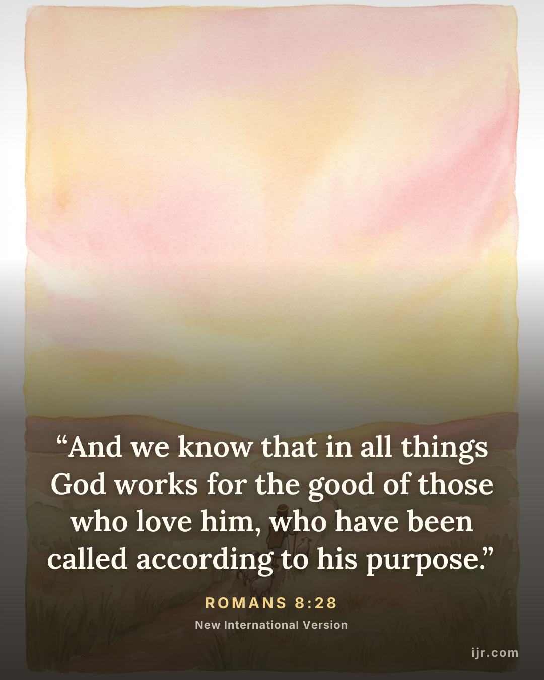 “And we know that in all things God works for the good of those who love him, who have been called according to his purpose.” — Romans 8:28, New International Version

Holy Bible, New International Version®, NIV® Copyright © 1973, 1978, 1984, 2011 by Biblica, Inc.® Used by permission. All rights reserved worldwide.
