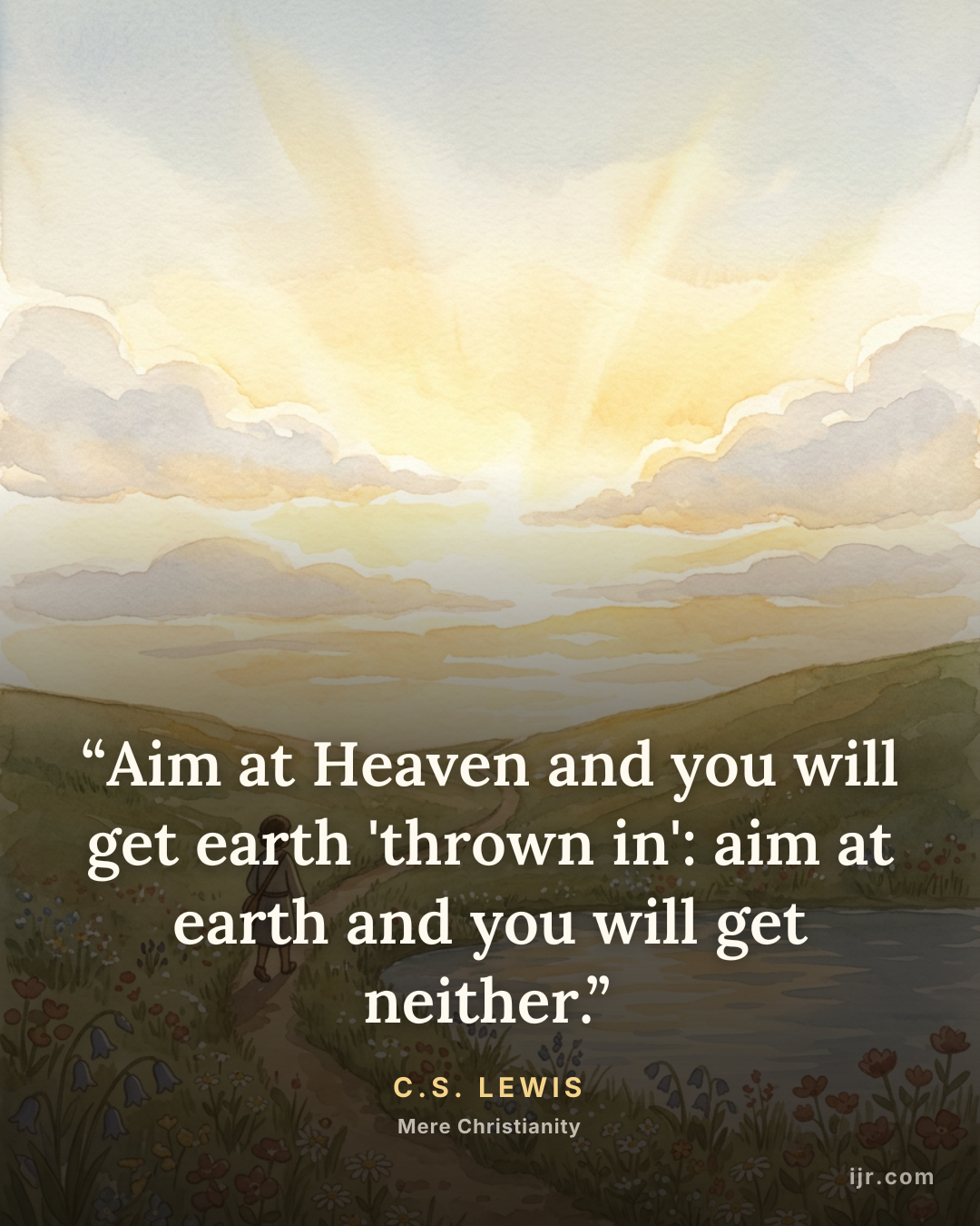 “Aim at Heaven and you will get earth 'thrown in': aim at earth and you will get neither.” — C.S. Lewis, Mere Christianity