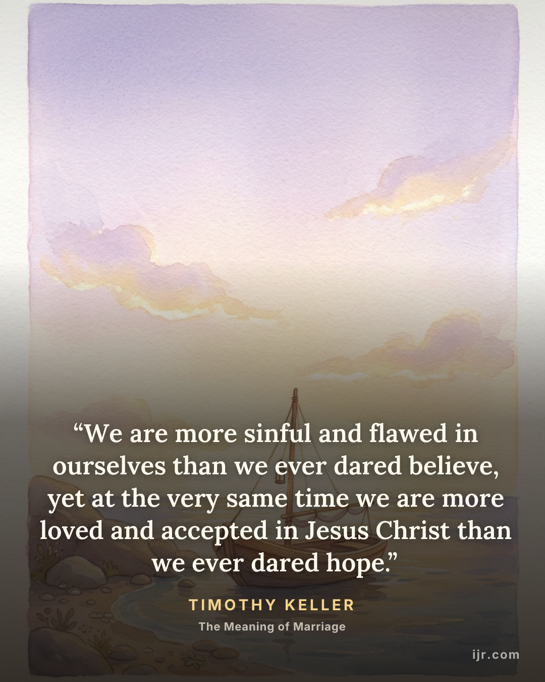 “We are more sinful and flawed in ourselves than we ever dared believe, yet at the very same time we are more loved and accepted in Jesus Christ than we ever dared hope.” — Timothy Keller, The Meaning of Marriage