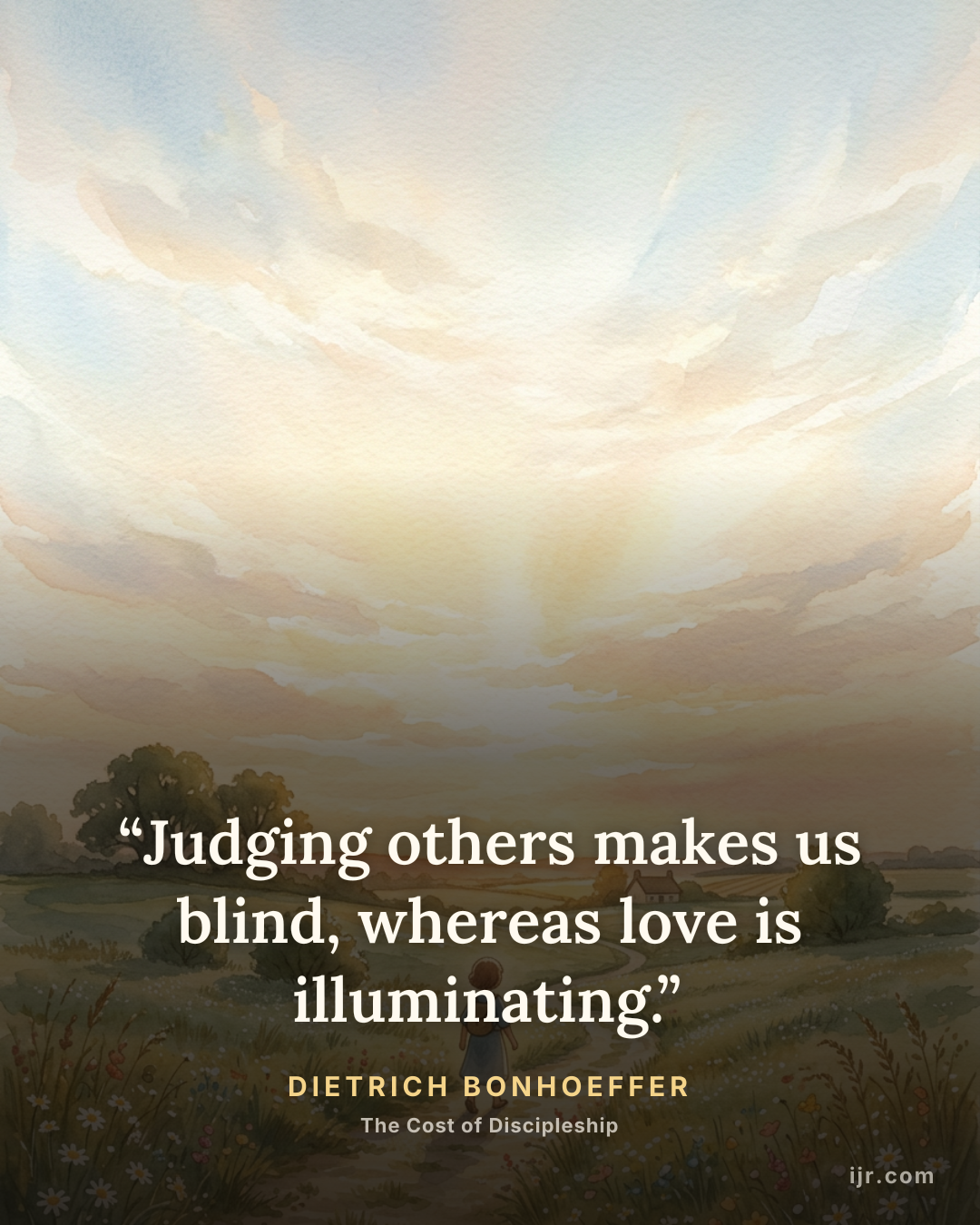 “Judging others makes us blind, whereas love is illuminating.” — Dietrich Bonhoeffer, The Cost of Discipleship