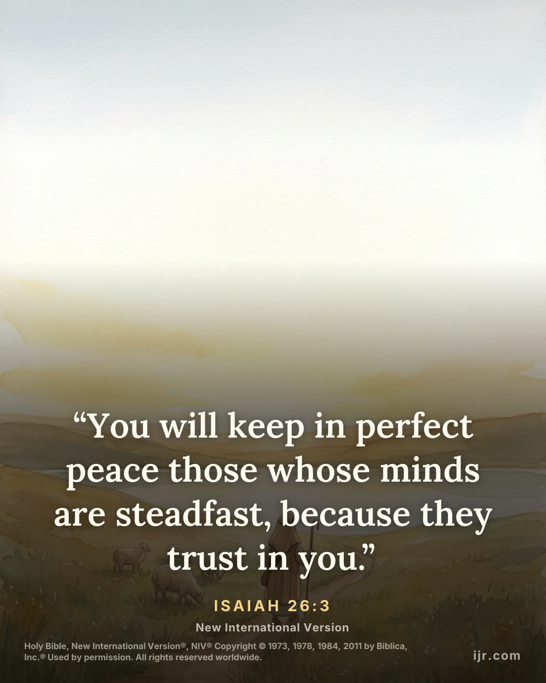 “You will keep in perfect peace those whose minds are steadfast, because they trust in you.” — Isaiah 26:3, New International Version

Holy Bible, New International Version®, NIV® Copyright © 1973, 19
